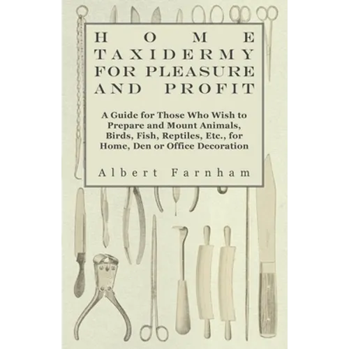 Home Taxidermy for Pleasure and Profit - A Guide for Those Who Wish to Prepare and Mount Animals, Birds, Fish, Reptiles, Etc., for Home, Den or Office