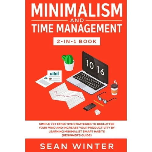 Minimalism and Time Management 2-in-1 Book: Simple Yet Effective Strategies to Declutter Your Mind and Increase Your Productivity by Learning Minimali