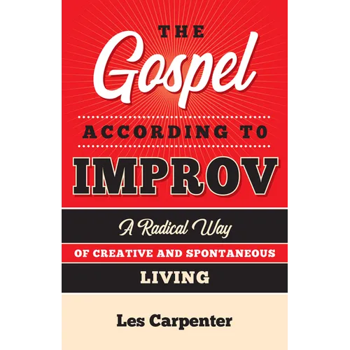 The Gospel According to Improv: A Radical Way of Creative and Spontaneous Living