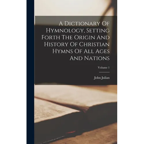 A Dictionary Of Hymnology, Setting Forth The Origin And History Of Christian Hymns Of All Ages And Nations; Volume 1
