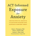 Act-Informed Exposure for Anxiety: Creating Effective, Innovative, and Values-Based Exposures Using Acceptance and Commitment Therapy
