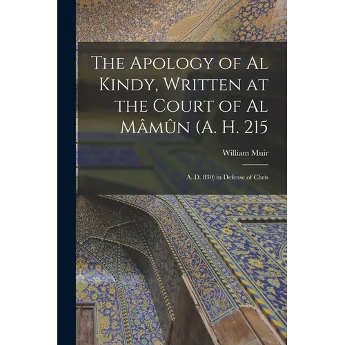 The Apology of Al Kindy, Written at the Court of Al Mâmûn (A. H. 215; A. D. 830) in Defense of Chris