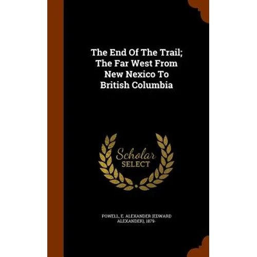 The End Of The Trail; The Far West From New Nexico To British Columbia