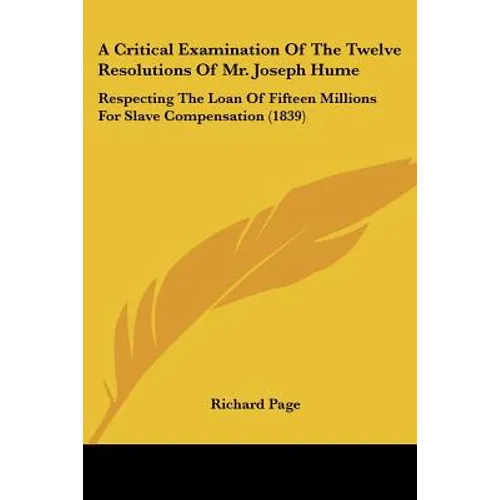 A Critical Examination Of The Twelve Resolutions Of Mr. Joseph Hume: Respecting The Loan Of Fifteen Millions For Slave Compensation (1839)