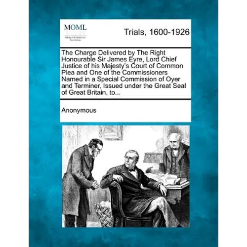 The Charge Delivered by the Right Honourable Sir James Eyre, Lord Chief Justice of His Majesty's Court of Common Plea and One of the Commissioners Nam