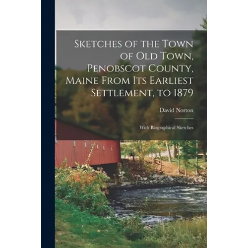Sketches of the Town of Old Town, Penobscot County, Maine From Its Earliest Settlement, to 1879; With Biographical Sketches