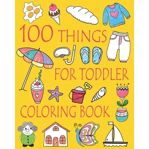 100 Things For Toddler Coloring Book: Easy and Big Coloring Books for Toddlers: Kids Ages 2-4, 4-8, Boys, Girls, Fun Early Learning