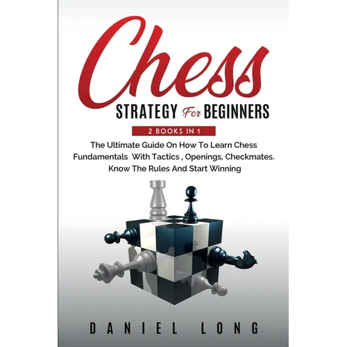 Chess Strategy For Beginners: 2 Books In 1 The Ultimate Guide On How To Learn Chess Fundamentals With Tactics, Openings, Checkmates, Know The Rules An