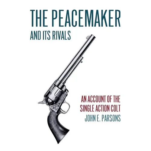 The Peacemaker and Its Rivals: An Account of the Single Action Colt (Reprint Edition)
