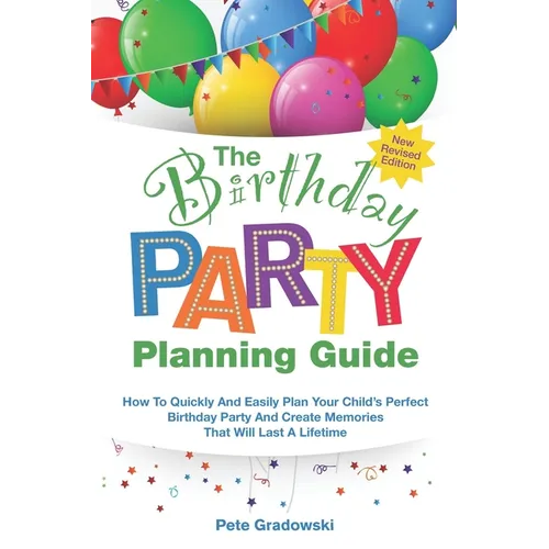 The Birthday Party Planning Guide: How To Quickly & Easily Plan Your Child's Perfect Birthday Party And Create Memories That Will Last A Lifetime