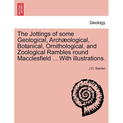 The Jottings of Some Geological, Archaeological, Botanical, Ornithological, and Zoological Rambles Round Macclesfield ... with Illustrations.