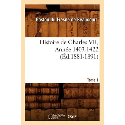 Histoire de Charles VII. Tome 1, Année 1403-1422 (Éd.1881-1891) - Paperback