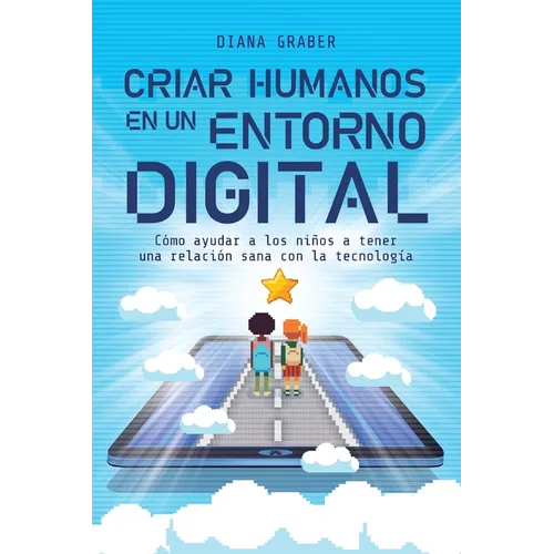 Criar Humanos En Un Entorno Digital: Cómo Ayudar a Los Niños a Tener Una Relación Sana Con La Tecnología