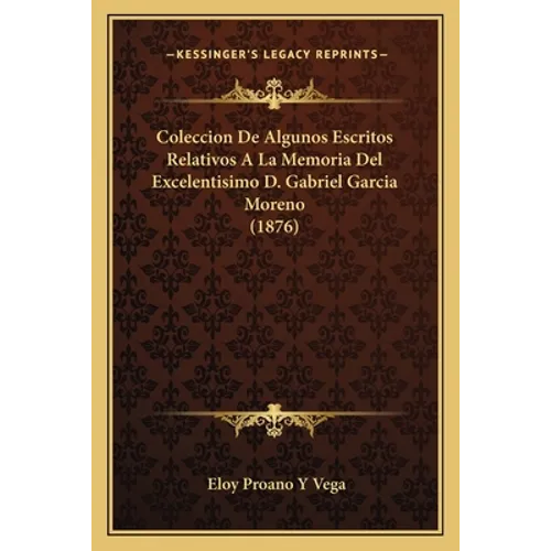 Coleccion De Algunos Escritos Relativos A La Memoria Del Excelentisimo D. Gabriel Garcia Moreno (1876)