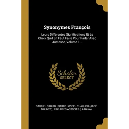 Synonymes François: Leurs Différentes Significations Et Le Choix Qu'il En Faut Faire Pour Parler Avec Justesse, Volume 1...