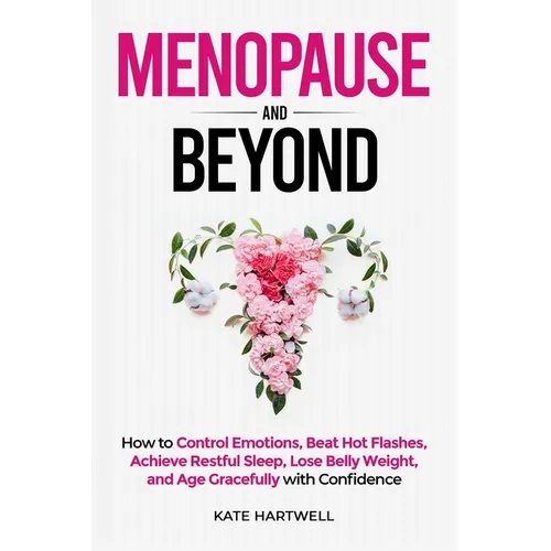 Menopause and Beyond: How to​​ Control Emotions, Beat Hot Flashes, Achieve Restful Sleep, Lose Belly Weight, and Age Gracefully