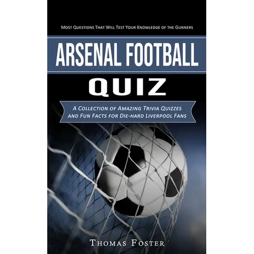 Arsenal Football Quiz: Most Questions That Will Test Your Knowledge of the Gunners (A Collection of Amazing Trivia Quizzes and Fun Facts for
