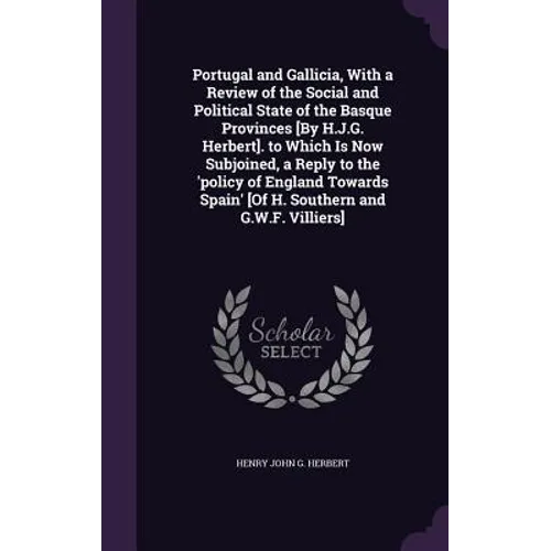 Portugal and Gallicia, With a Review of the Social and Political State of the Basque Provinces [By H.J.G. Herbert]. to Which Is Now Subjoined, a Reply