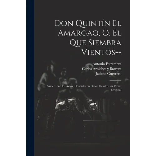 Don Quintín el Amargao, o, El que siembra vientos--: Sainete en dos actos, divididos en cinco cuadros en prosa, original