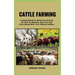 Cattle Farming: A Comprehensive Guide For Novices On How To Nurture, Care For, And Form Bonds With Your Vibrant Cattles