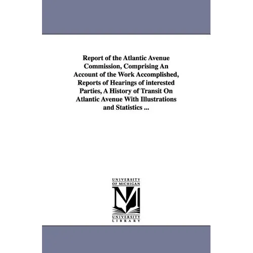 Report of the Atlantic Avenue Commission, Comprising an Account of the Work Accomplished, Reports of Hearings of Interested Parties, a History of Tran