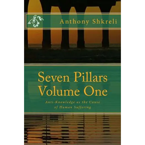 Seven Pillars Volume One: Anti-Knowledge as the Cause of Human Suffering