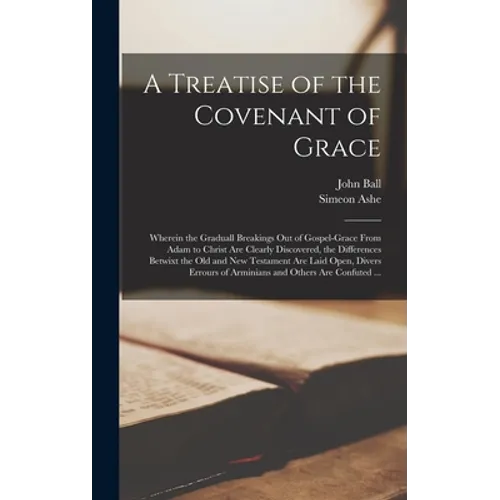 A Treatise of the Covenant of Grace: Wherein the Graduall Breakings out of Gospel-grace From Adam to Christ Are Clearly Discovered, the Differences Be