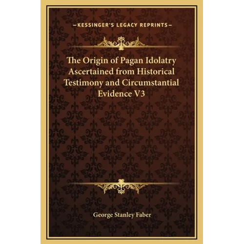 The Origin of Pagan Idolatry Ascertained from Historical Testimony and Circumstantial Evidence V3