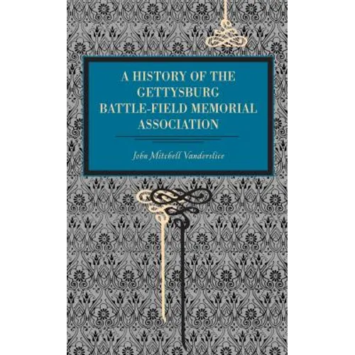 Gettysburg: A History of the Gettysburg Battle-Field Memorial Association with an Account of the Battle Giving Movements, Positions, and Losses of the