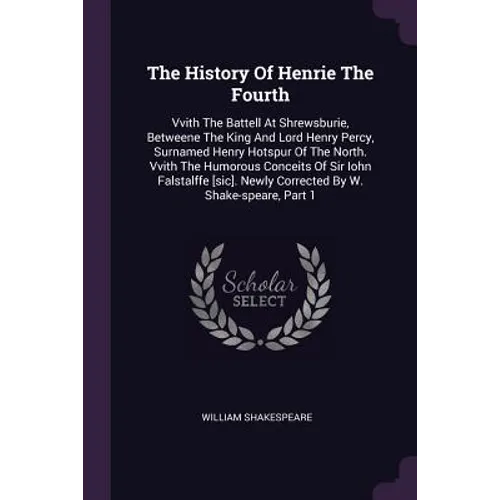 The History Of Henrie The Fourth: Vvith The Battell At Shrewsburie, Betweene The King And Lord Henry Percy, Surnamed Henry Hotspur Of The North. Vvith