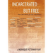 Incarcerated But Free: How to Find Freedom from Your Mental Prison
