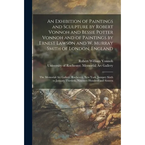 An Exhibition of Paintings and Sculpture by Robert Vonnoh and Bessie Potter Vonnoh and of Paintings by Ernest Lawson and W. Murray Smith of London, En