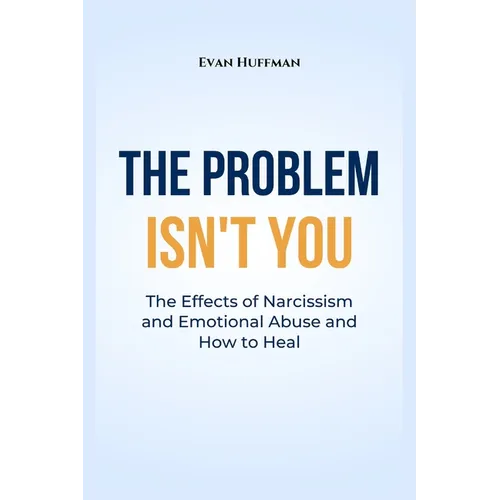 The Problem Isn't You: The Effects of Narcissism and Emotional Abuse and How to Heal