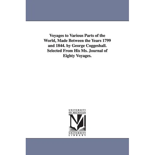 Voyages to Various Parts of the World, Made Between the Years 1799 and 1844. by George Coggeshall. Selected From His Ms. Journal of Eighty Voyages.