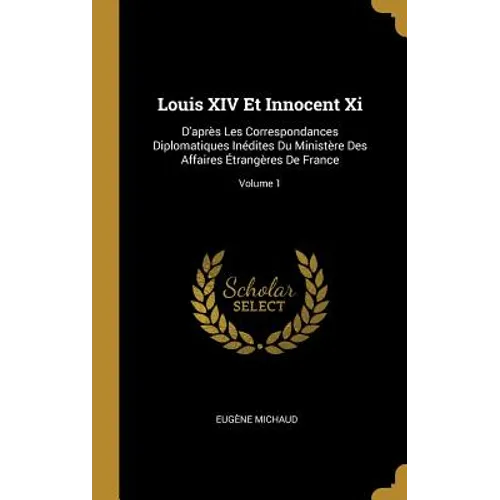 Louis XIV Et Innocent Xi: D'après Les Correspondances Diplomatiques Inédites Du Ministère Des Affaires Étrangères De France; Volume 1