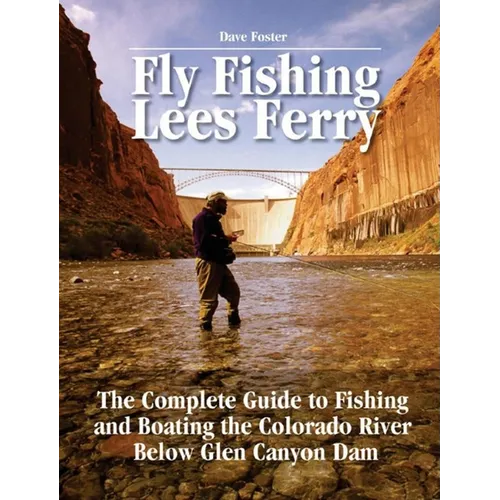 Fly Fishing Lees Ferry: The Complete Guide to Fishing and Boating the Colorado River Below Glen Canyon Dam - Paperback