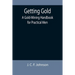 Getting Gold: A Gold-Mining Handbook for Practical Men