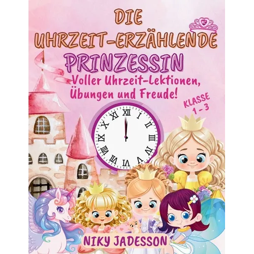 Die Uhrzeit-Erzählende Prinzessin Klasse 1-3: Voller Uhrzeit-Lektionen, Übungen und Freude! Ein wunderschön illustriertes Buch mit Schritt-für-Schritt