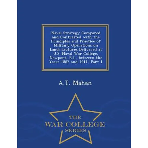 Naval Strategy Compared and Contrasted with the Principles and Practice of Military Operations on Land: Lectures Delivered at U.S. Naval War College,