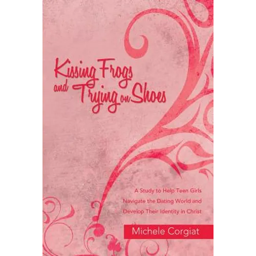 Kissing Frogs and Trying on Shoes: A Study to Help Teen Girls Navigate the Dating World and Develop Their Identity in Christ