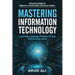 Mastering Information Technology: A Practical Guide for Beginners, Professionals & Business Leaders