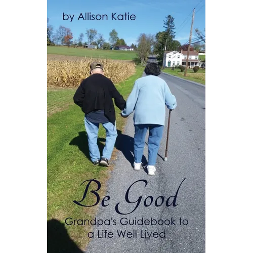 Be Good: Grandpa's Guidebook to a Life Well Lived