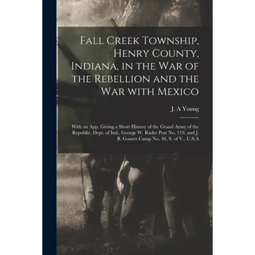 Fall Creek Township, Henry County, Indiana, in the War of the Rebellion and the War With Mexico; With an App. Giving a Short History of the Grand Army