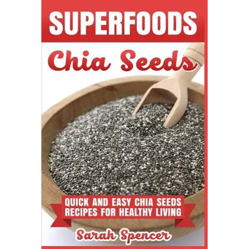 Superfoods Chia Seeds: Quick and Easy Chia Seed Recipes for Healthy Living