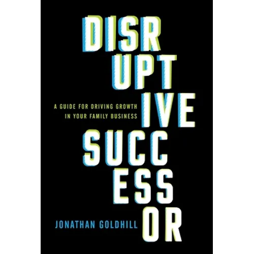 Disruptive Successor: A Guide for Driving Growth in Your Family Business