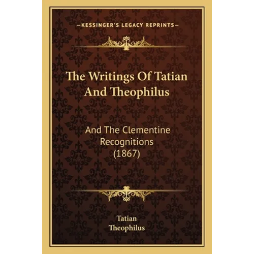 The Writings Of Tatian And Theophilus: And The Clementine Recognitions (1867)
