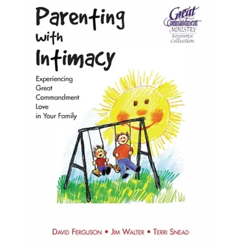 Parenting With Intimacy: Experiencing Great Commandment Love in Your Family