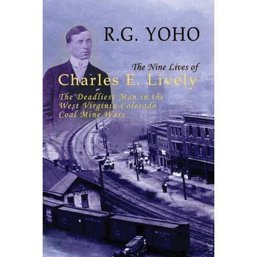 The Nine Lives of Charles E. Lively: The Deadliest Man in the West Virginia-Colorado Coal Mine Wars - Hardcover