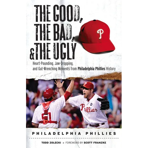 The Good, the Bad, & the Ugly: Philadelphia Phillies: Heart-Pounding, Jaw-Dropping, and Gut-Wrenching Moments from Philadelphia Phillies History