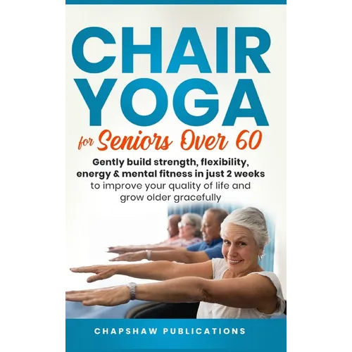 Chair Yoga For Seniors Over 60: Gently Build Strength, Flexibility, Energy, & Mental Fitness In Just 2 Weeks To Improve Your Quality Of Life And Grow